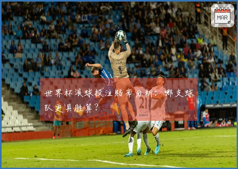 世界杯滚球投注赔率分析：哪支球队更具胜算？