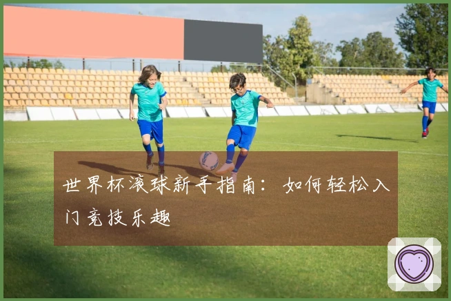 世界杯滚球新手指南：如何轻松入门竞技乐趣