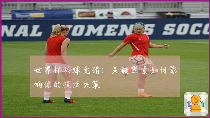 世界杯买球竞猜：关键因素如何影响你的投注决策