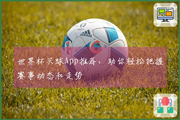 世界杯买球App推荐，助你轻松把握赛事动态和走势