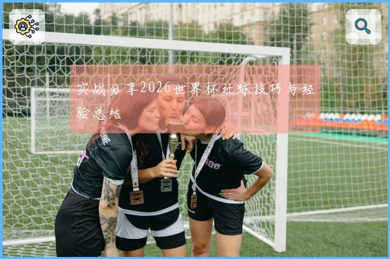 实战分享2026世界杯让球技巧与经验总结