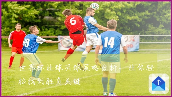 世界杯让球买球策略分析，让你轻松找到胜负关键