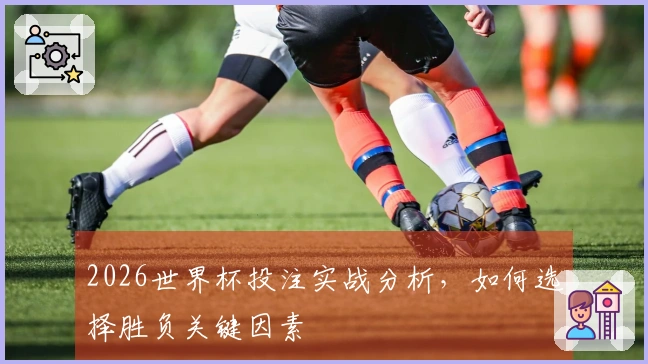 2026世界杯投注实战分析，如何选择胜负关键因素