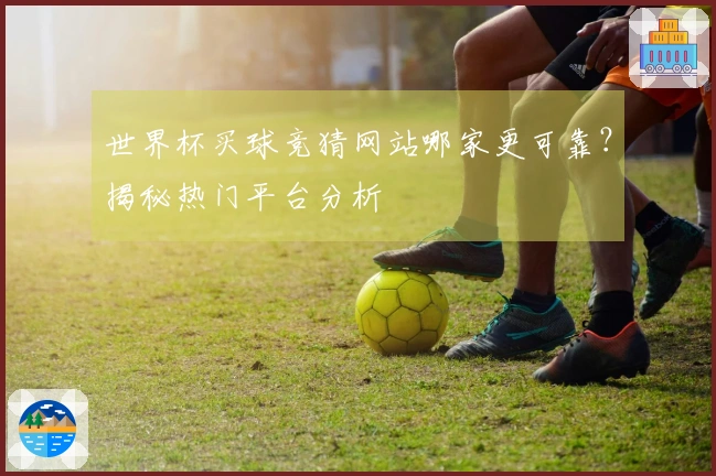 世界杯买球竞猜网站哪家更可靠？揭秘热门平台分析