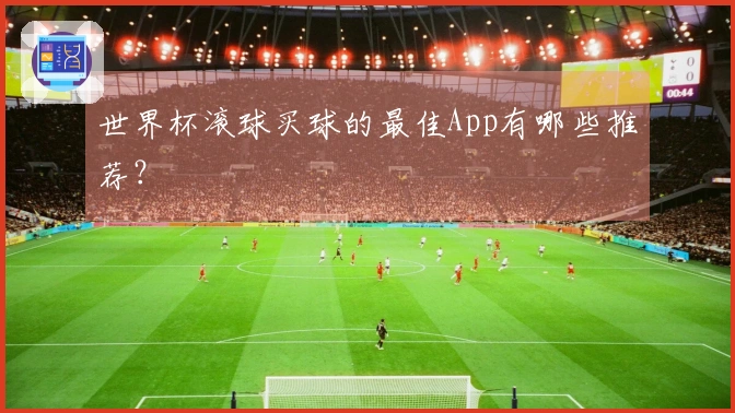 世界杯滚球买球的最佳App有哪些推荐？