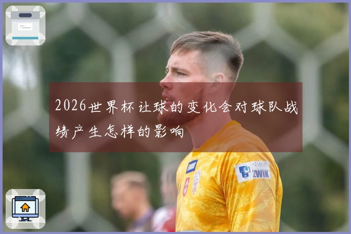 2026世界杯让球的变化会对球队战绩产生怎样的影响