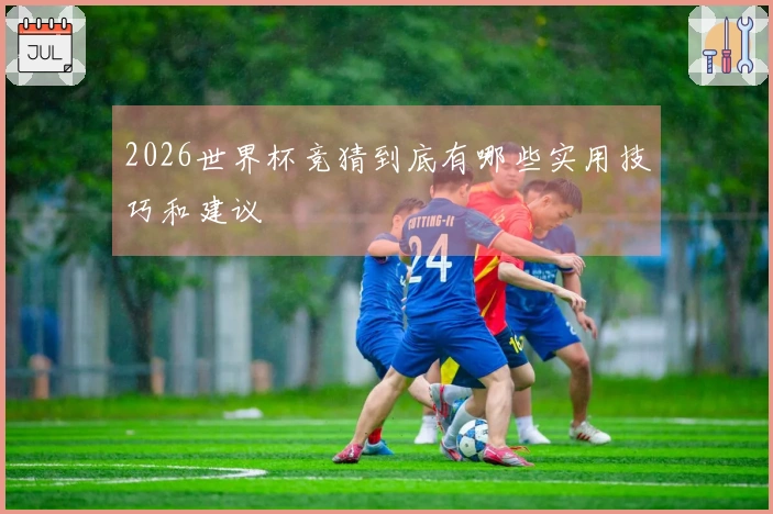 2026世界杯竞猜到底有哪些实用技巧和建议