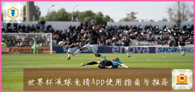世界杯滚球竞猜App使用指南与推荐平台解析