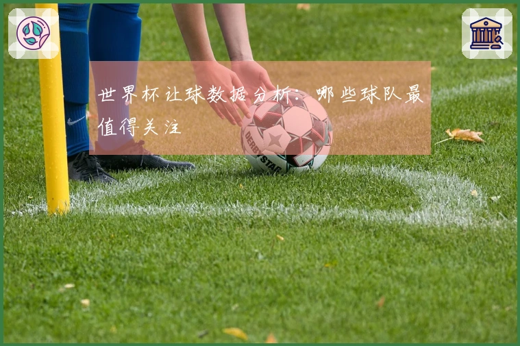 世界杯让球数据分析：哪些球队最值得关注