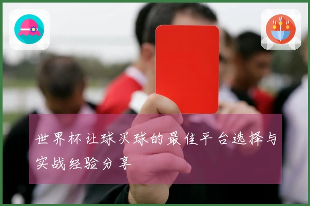 世界杯让球买球的最佳平台选择与实战经验分享