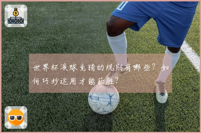 世界杯滚球竞猜的规则有哪些？如何巧妙运用才能获胜？