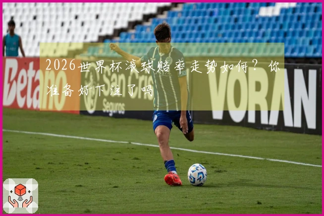2026世界杯滚球赔率走势如何？你准备好下注了吗