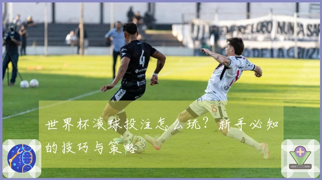 世界杯滚球投注怎么玩？新手必知的技巧与策略