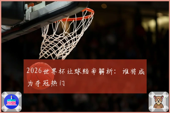 2026世界杯让球赔率解析：谁将成为夺冠热门
