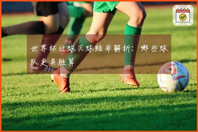 世界杯让球买球赔率解析：哪些球队更具胜算