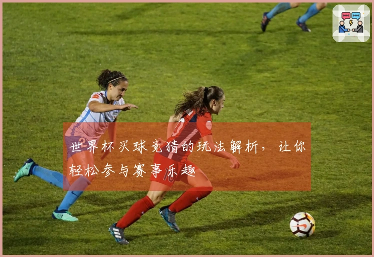 世界杯买球竞猜的玩法解析，让你轻松参与赛事乐趣
