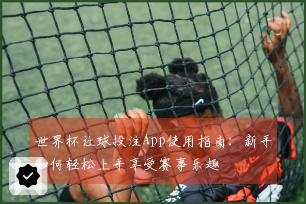 世界杯让球投注App使用指南:新手如何轻松上手享受赛事乐趣