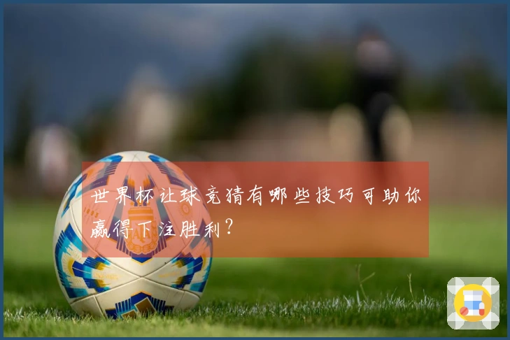 世界杯让球竞猜有哪些技巧可助你赢得下注胜利？