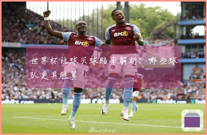 世界杯让球买球赔率解析：哪些球队更具胜算