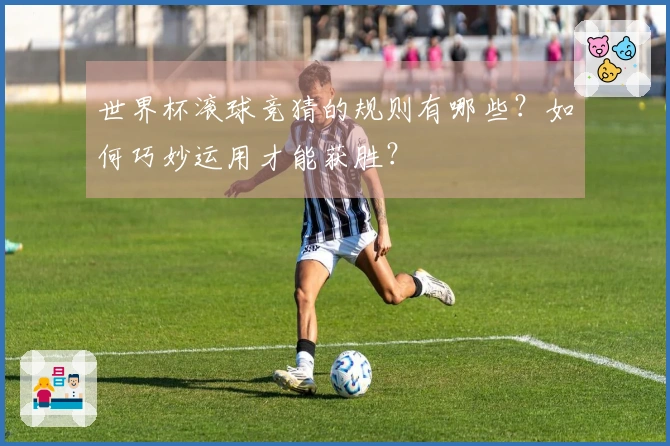 世界杯滚球竞猜的规则有哪些？如何巧妙运用才能获胜？