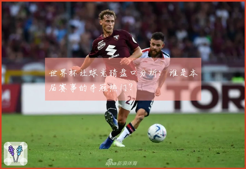 世界杯让球竞猜盘口分析：谁是本届赛事的夺冠热门？